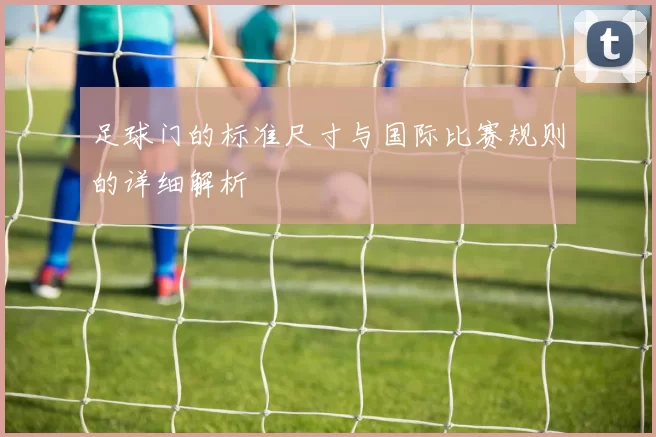 足球门的标准尺寸与国际比赛规则的详细解析