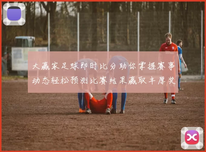 大赢家足球即时比分助你掌握赛事动态轻松预测比赛结果赢取丰厚奖励