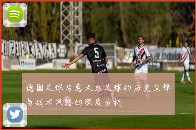 德国足球与意大利足球的历史交锋与战术风格的深度分析