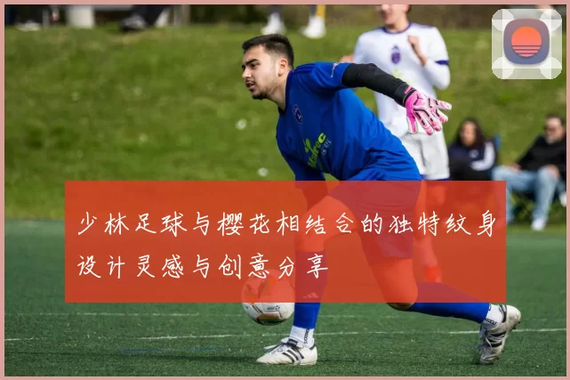 少林足球与樱花相结合的独特纹身设计灵感与创意分享