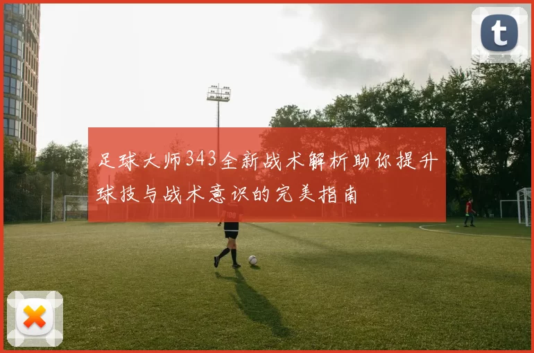足球大师343全新战术解析助你提升球技与战术意识的完美指南
