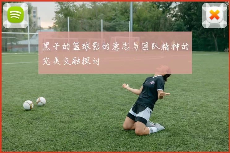 黑子的篮球影的意志与团队精神的完美交融探讨