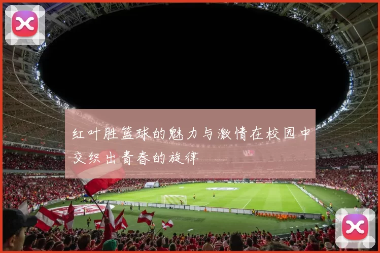 红叶胜篮球的魅力与激情在校园中交织出青春的旋律