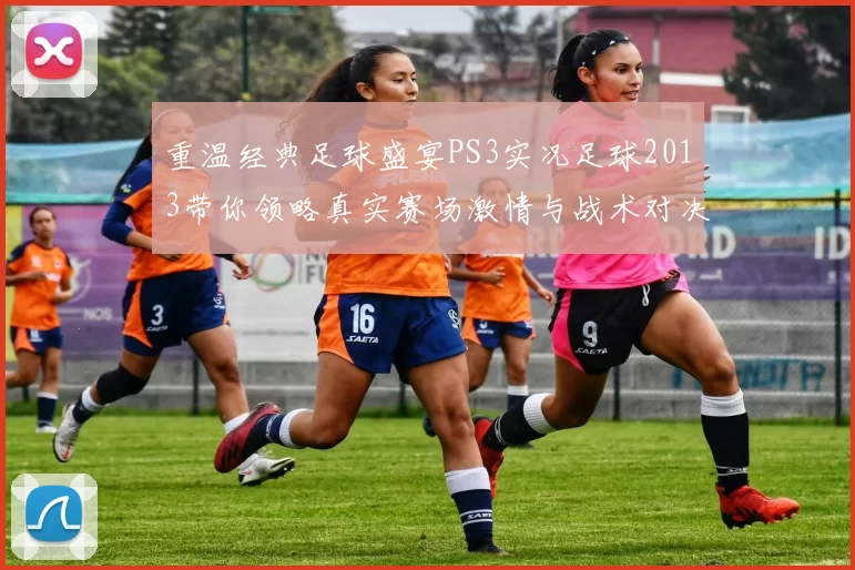 重温经典足球盛宴PS3实况足球2013带你领略真实赛场激情与战术对决