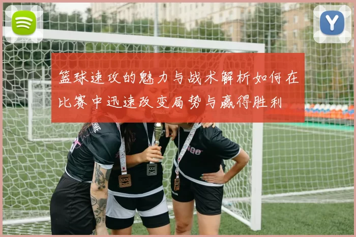 篮球速攻的魅力与战术解析如何在比赛中迅速改变局势与赢得胜利